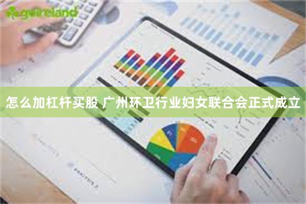怎么加杠杆买股 广州环卫行业妇女联合会正式成立