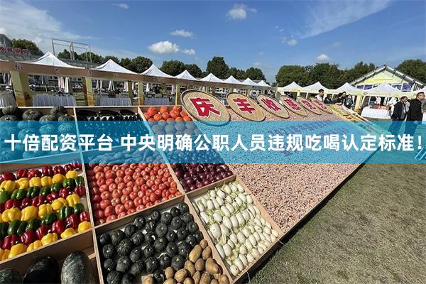 十倍配资平台 中央明确公职人员违规吃喝认定标准！