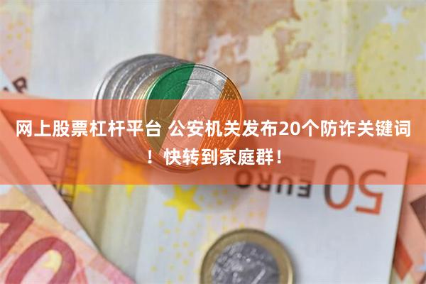 网上股票杠杆平台 公安机关发布20个防诈关键词！快转到家庭群！