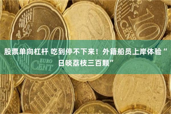 股票单向杠杆 吃到停不下来！外籍船员上岸体验“日啖荔枝三百颗”
