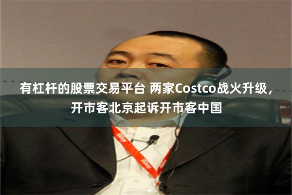 有杠杆的股票交易平台 两家Costco战火升级，开市客北京起诉开市客中国