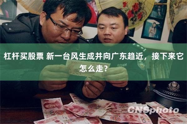 杠杆买股票 新一台风生成并向广东趋近，接下来它怎么走？