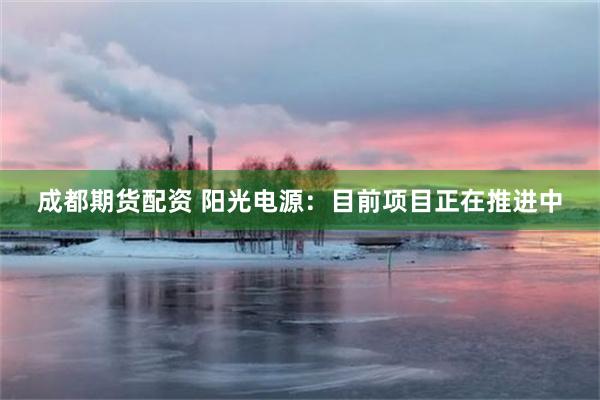 成都期货配资 阳光电源：目前项目正在推进中
