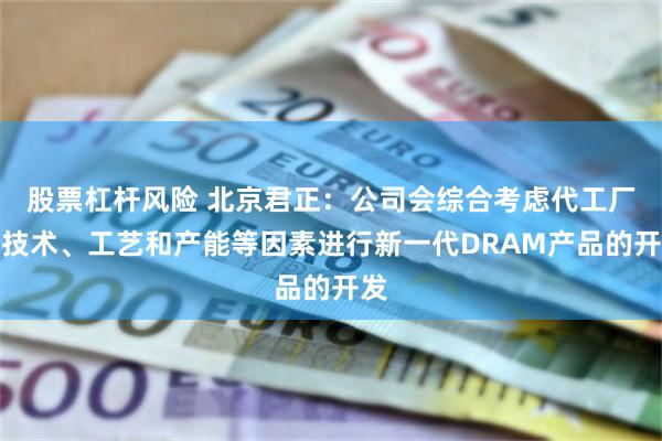 股票杠杆风险 北京君正：公司会综合考虑代工厂的技术、工艺和产能等因素进行新一代DRAM产品的开发