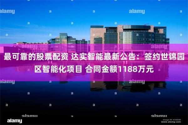 最可靠的股票配资 达实智能最新公告：签约世锦园区智能化项目 合同金额1188万元