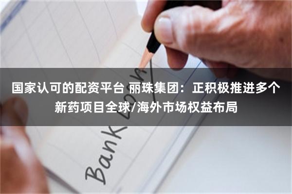 国家认可的配资平台 丽珠集团：正积极推进多个新药项目全球/海外市场权益布局
