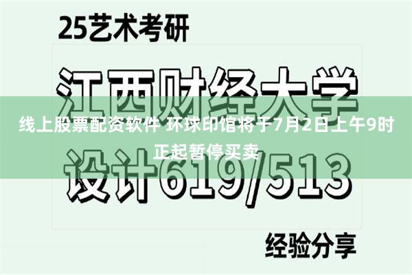 线上股票配资软件 环球印馆将于7月2日上午9时正起暂停买卖