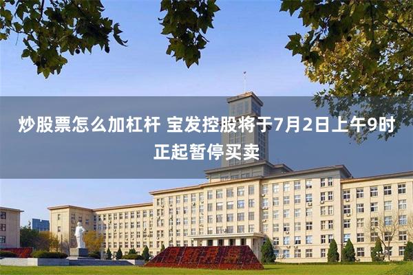 炒股票怎么加杠杆 宝发控股将于7月2日上午9时正起暂停买卖