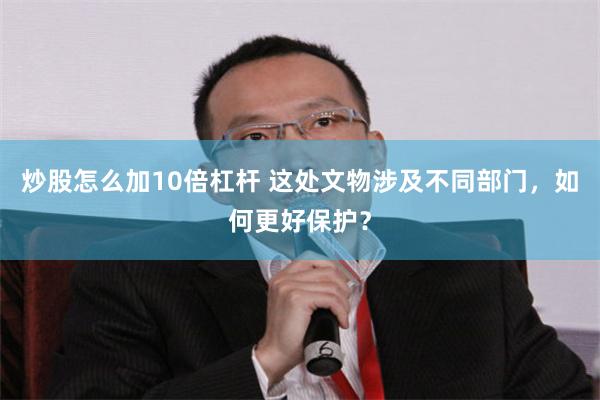 炒股怎么加10倍杠杆 这处文物涉及不同部门，如何更好保护？