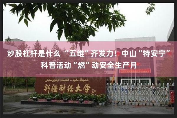 炒股杠杆是什么 “五维”齐发力！中山“特安宁”科普活动“燃”动安全生产月