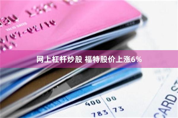 网上杠杆炒股 福特股价上涨6%