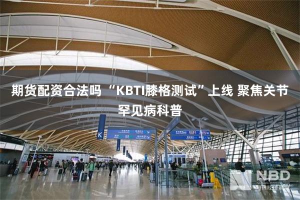 期货配资合法吗 “KBTI膝格测试”上线 聚焦关节罕见病科普