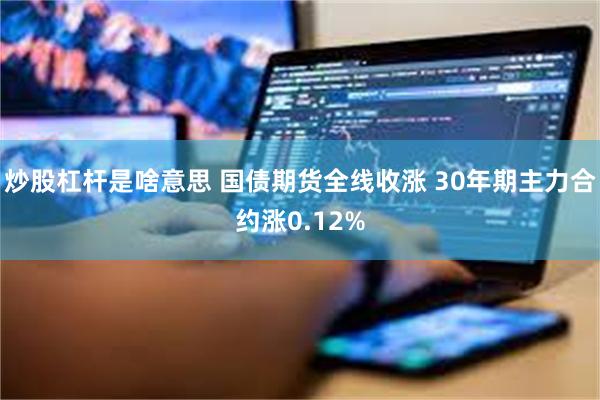 炒股杠杆是啥意思 国债期货全线收涨 30年期主力合约涨0.12%