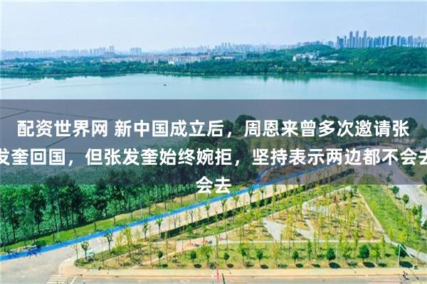 配资世界网 新中国成立后，周恩来曾多次邀请张发奎回国，但张发奎始终婉拒，坚持表示两边都不会去