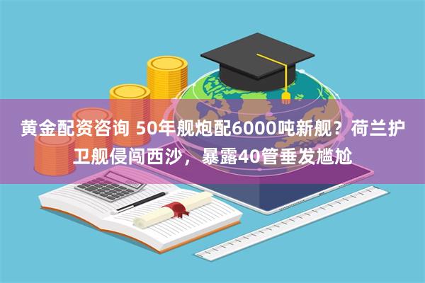 黄金配资咨询 50年舰炮配6000吨新舰？荷兰护卫舰侵闯西沙，暴露40管垂发尴尬