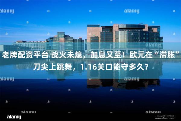 老牌配资平台 战火未熄，加息又至！欧元在“滞胀”刀尖上跳舞，1.16关口能守多久？