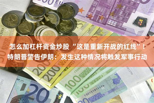 怎么加杠杆资金炒股 “这是重新开战的红线”！特朗普警告伊朗：发生这种情况将触发军事行动