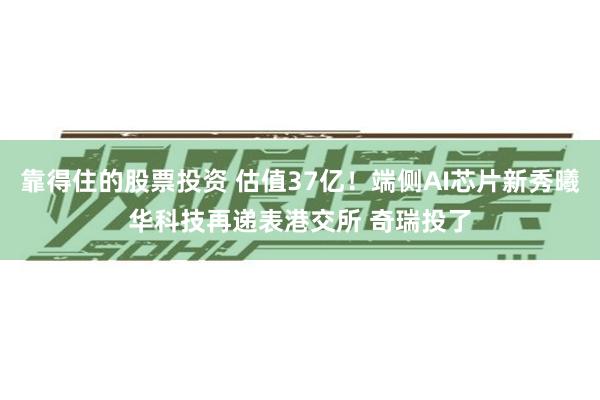 靠得住的股票投资 估值37亿！端侧AI芯片新秀曦华科技再递表港交所 奇瑞投了