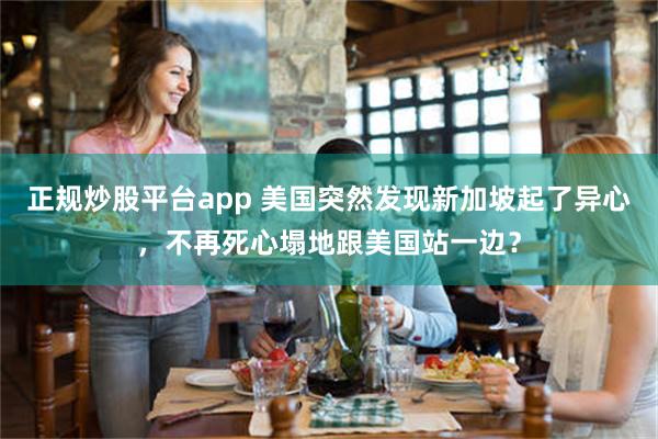 正规炒股平台app 美国突然发现新加坡起了异心，不再死心塌地跟美国站一边？