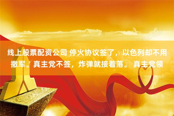 线上股票配资公司 停火协议签了，以色列却不用撤军。真主党不签，炸弹就接着落。 真主党领