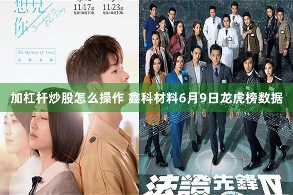 加杠杆炒股怎么操作 鑫科材料6月9日龙虎榜数据
