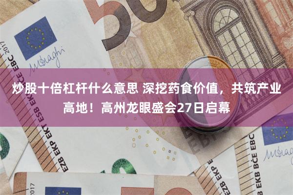 炒股十倍杠杆什么意思 深挖药食价值，共筑产业高地！高州龙眼盛会27日启幕