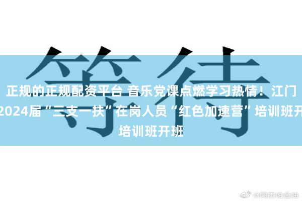 正规的正规配资平台 音乐党课点燃学习热情！江门市2024届“三支一扶”在岗人员“红色加速营”培训班开班