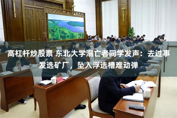 高杠杆炒股票 东北大学溺亡者同学发声：去过事发选矿厂，坠入浮选槽难动弹