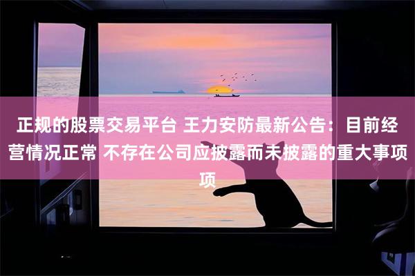 正规的股票交易平台 王力安防最新公告：目前经营情况正常 不存在公司应披露而未披露的重大事项