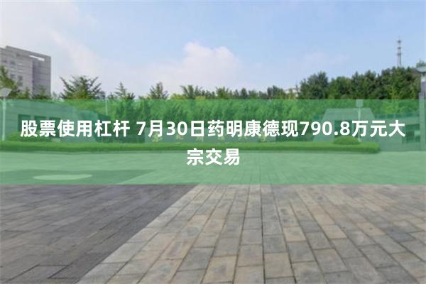 股票使用杠杆 7月30日药明康德现790.8万元大宗交易