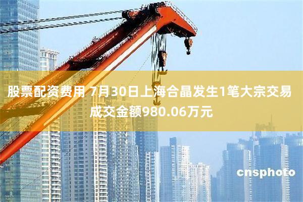 股票配资费用 7月30日上海合晶发生1笔大宗交易 成交金额980.06万元