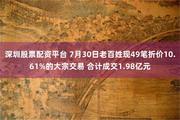 深圳股票配资平台 7月30日老百姓现49笔折价10.61%的大宗交易 合计成交1.98亿元