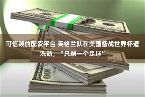 可信赖的配资平台 英格兰队在美国备战世界杯遭洗劫，“只剩一个足球”