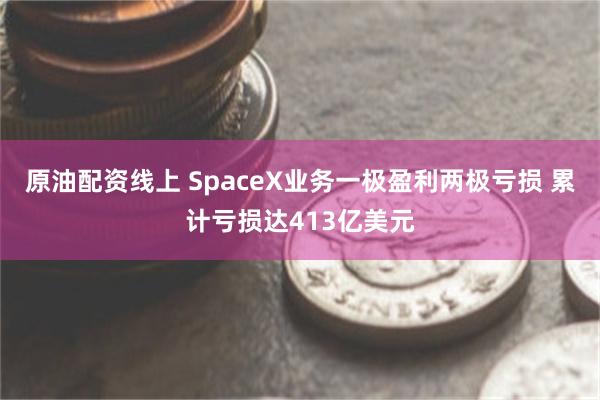 原油配资线上 SpaceX业务一极盈利两极亏损 累计亏损达413亿美元