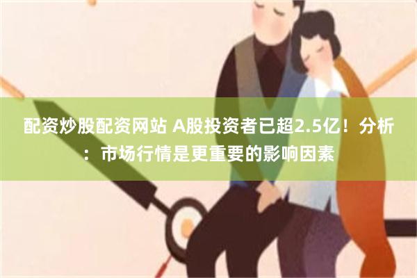 配资炒股配资网站 A股投资者已超2.5亿！分析：市场行情是更重要的影响因素
