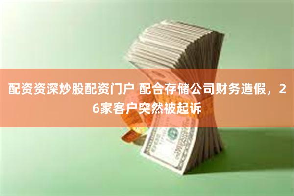 配资资深炒股配资门户 配合存储公司财务造假，26家客户突然被起诉