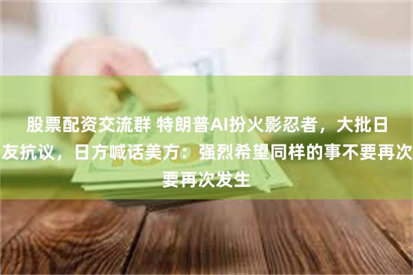股票配资交流群 特朗普AI扮火影忍者，大批日本网友抗议，日方喊话美方：强烈希望同样的事不要再次发生