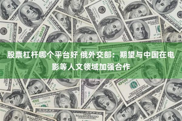 股票杠杆哪个平台好 俄外交部：期望与中国在电影等人文领域加强合作