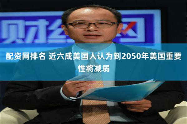 配资网排名 近六成美国人认为到2050年美国重要性将减弱