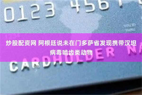 炒股配资网 阿根廷说未在门多萨省发现携带汉坦病毒啮齿类动物