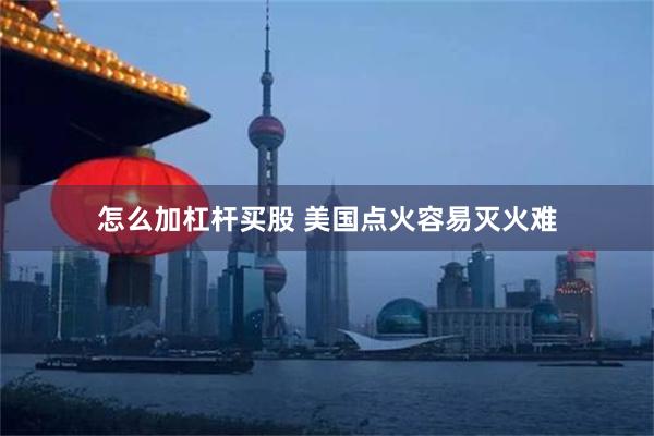 怎么加杠杆买股 美国点火容易灭火难
