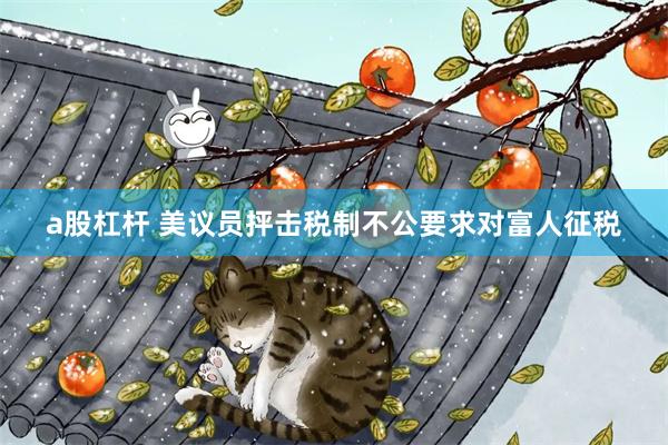 a股杠杆 美议员抨击税制不公要求对富人征税