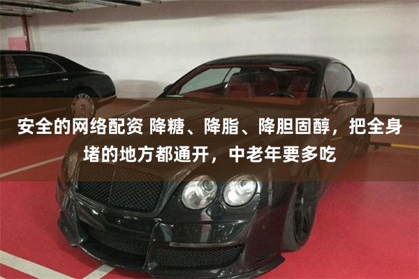 安全的网络配资 降糖、降脂、降胆固醇，把全身堵的地方都通开，中老年要多吃