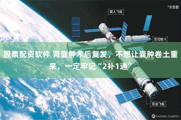 股票配资软件 肾囊肿术后复发，不想让囊肿卷土重来，一定牢记“2补1通”