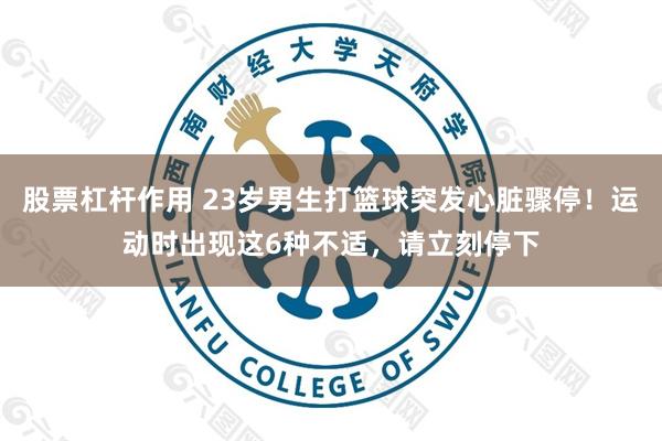 股票杠杆作用 23岁男生打篮球突发心脏骤停！运动时出现这6种不适，请立刻停下