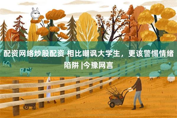 配资网络炒股配资 相比嘲讽大学生，更该警惕情绪陷阱 |今豫网言