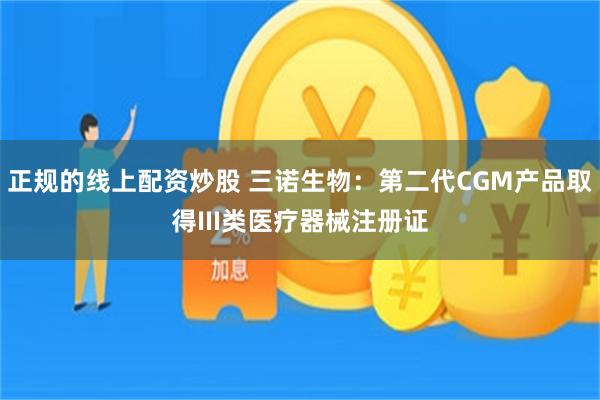 正规的线上配资炒股 三诺生物:第二代CGM产品取得III类医疗器械注册证