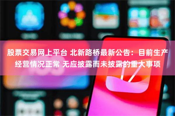 股票交易网上平台 北新路桥最新公告：目前生产经营情况正常 无应披露而未披露的重大事项