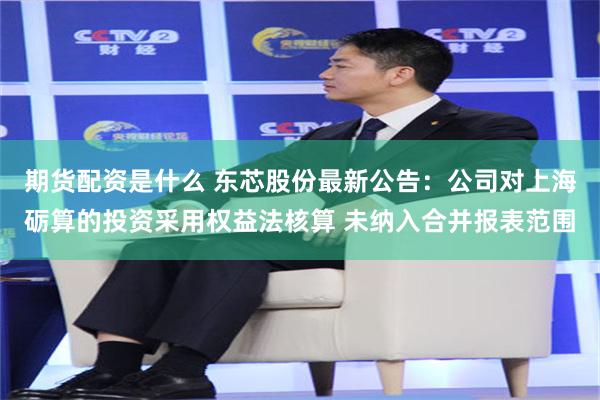 期货配资是什么 东芯股份最新公告：公司对上海砺算的投资采用权益法核算 未纳入合并报表范围
