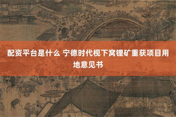 配资平台是什么 宁德时代枧下窝锂矿重获项目用地意见书
